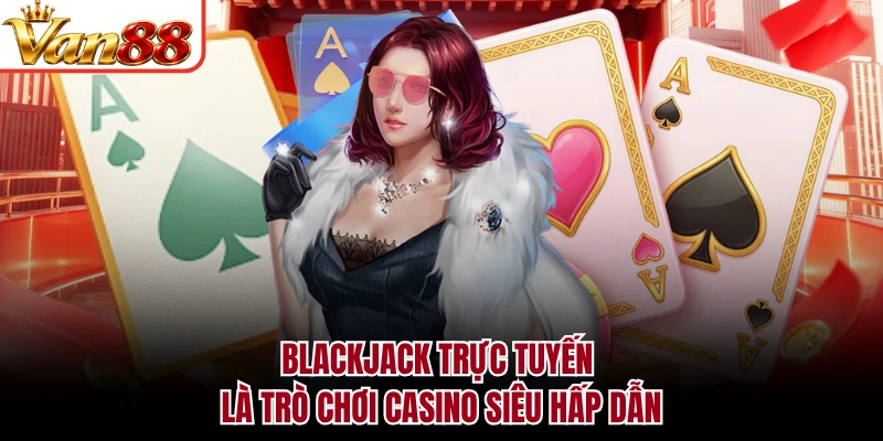 Blackjack trực tuyến là trò chơi casino siêu hấp dẫn