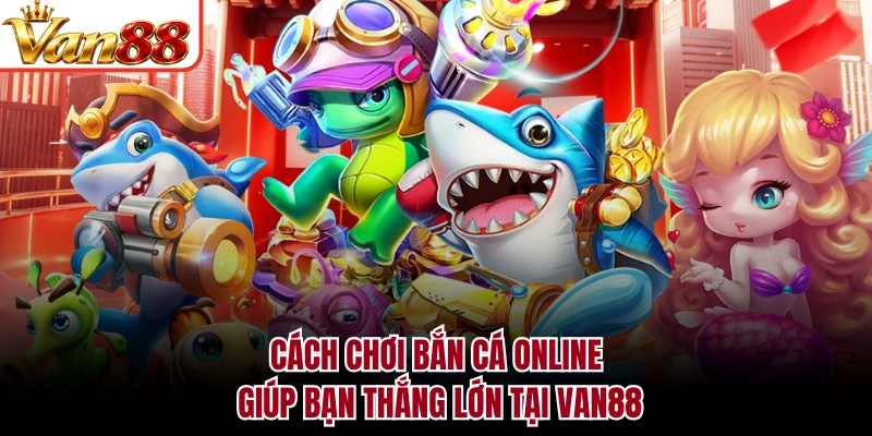 Cách Bắn Cá To Dễ Chết - Bí Kíp Hạ Boss Biển Sâu Cùng VAN88