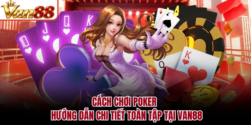 Cách Chơi Poker - Hướng Dẫn Chi Tiết Toàn Tập Tại VAN88