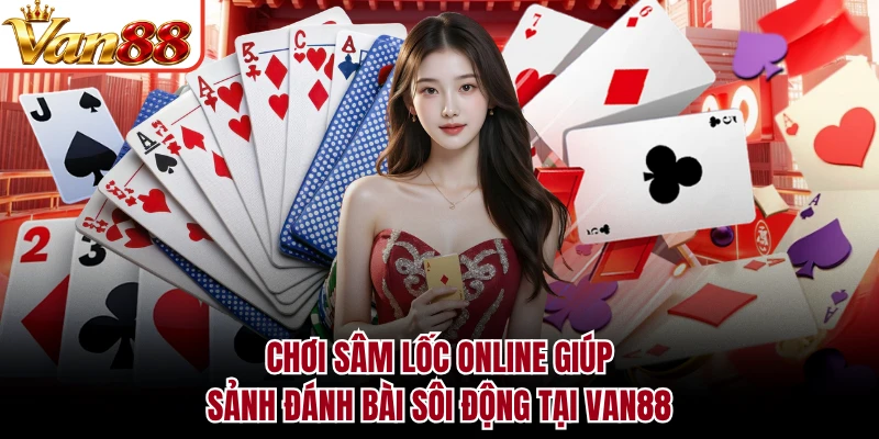Chơi Sâm Lốc Online Giúp - Sảnh Đánh Bài Sôi Động Tại VAN88