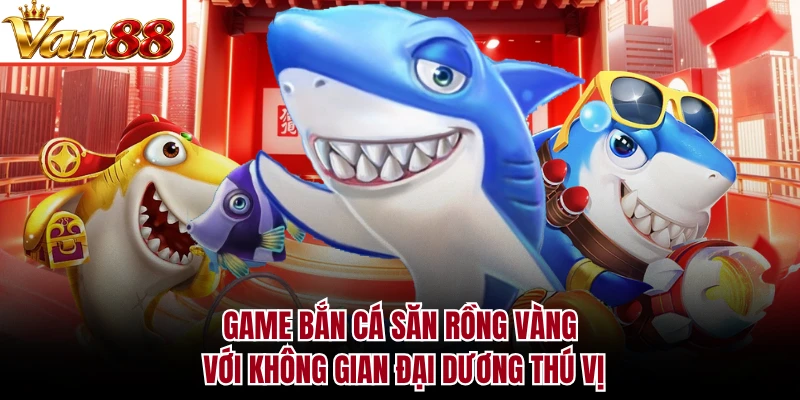 Game bắn cá săn rồng vàng với không gian đại dương thú vị