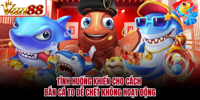 Tình huống khiến cho cách bắn cá to dễ chết không hoạt động