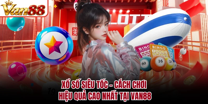Xổ Số Siêu Tốc - Cách Chơi Hiệu Quả Cao Nhất Tại VAN88
